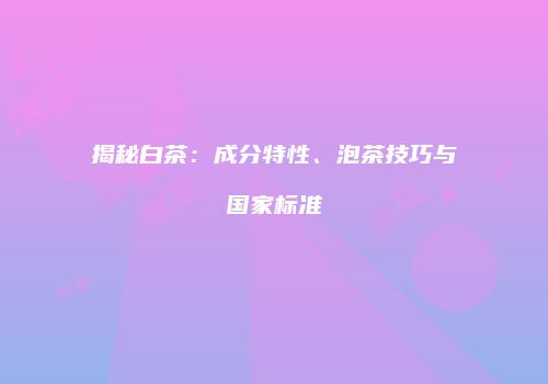 揭秘白茶：成分特性、泡茶技巧与国家标准