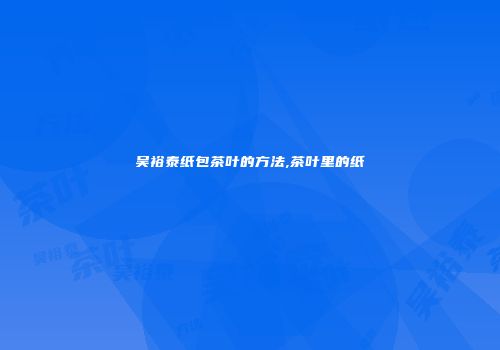吴裕泰纸包茶叶的方法,茶叶里的纸