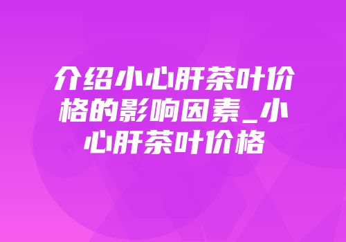 介绍小心肝茶叶价格的影响因素_小心肝茶叶价格