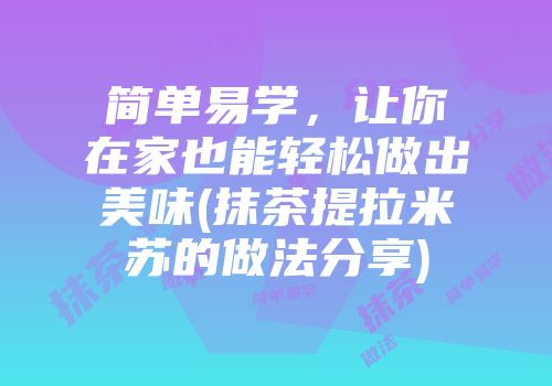简单易学，让你在家也能轻松做出美味(抹茶提拉米苏的做法分享)