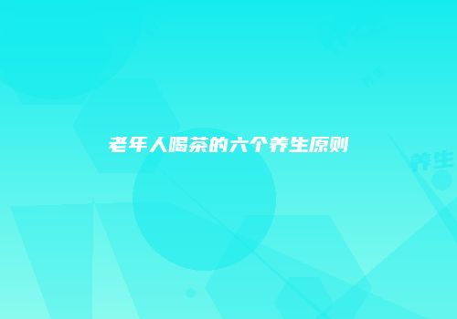 老年人喝茶的六个养生原则