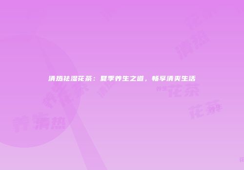 清热祛湿花茶：夏季养生之道，畅享清爽生活