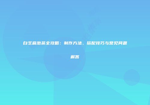 白芝麻泡茶全攻略：制作方法、搭配技巧与常见问题解答