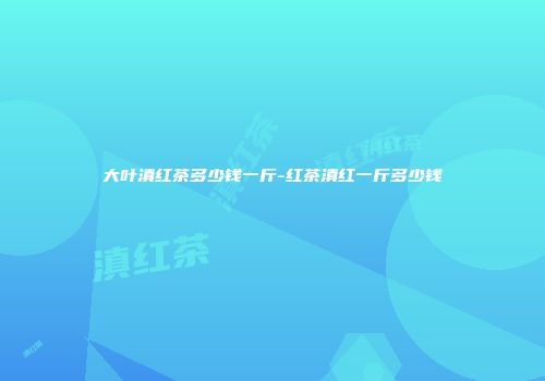 大叶滇红茶多少钱一斤-红茶滇红一斤多少钱