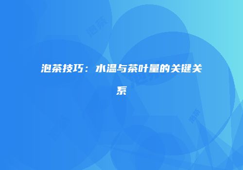 泡茶技巧：水温与茶叶量的关键关系