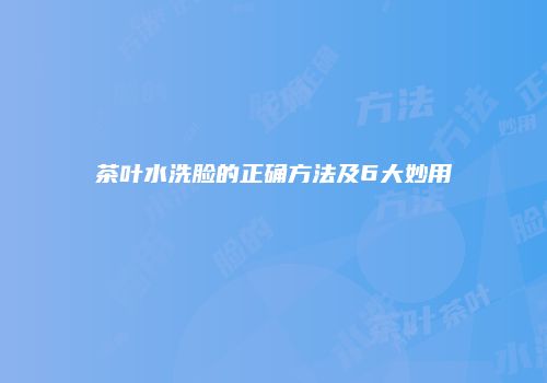 茶叶水洗脸的正确方法及6大妙用