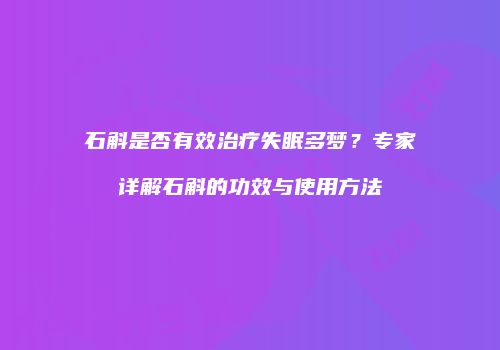 石斛是否有效治疗失眠多梦？专家详解石斛的功效与使用方法