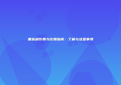 黑茶副作用与饮用指南：了解与注意事项