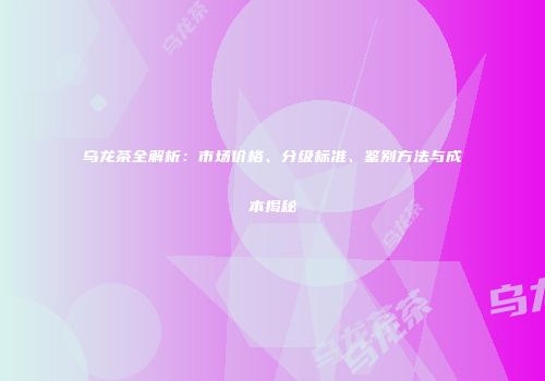 乌龙茶全解析：市场价格、分级标准、鉴别方法与成本揭秘