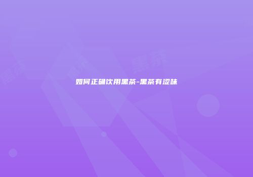 如何正确饮用黑茶-黑茶有涩味