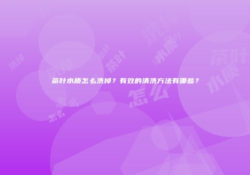 茶叶水质怎么洗掉？有效的清洗方法有哪些？