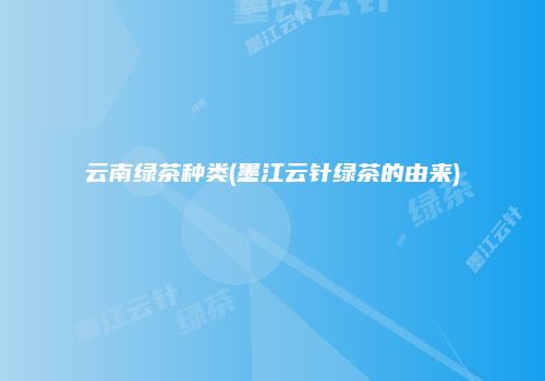 云南绿茶种类(墨江云针绿茶的由来)