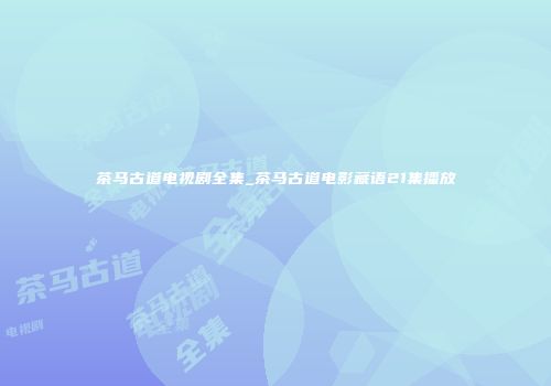 茶马古道电视剧全集_茶马古道电影藏语21集播放