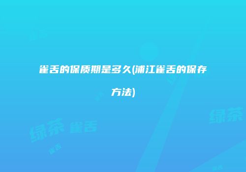 雀舌的保质期是多久(浦江雀舌的保存方法)