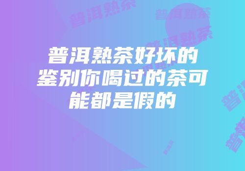 普洱熟茶好坏的鉴别你喝过的茶可能都是假的