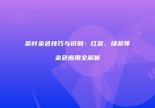 茶叶染色技巧与识别：红茶、绿茶等染色应用全解析