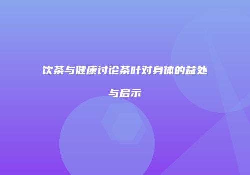 饮茶与健康讨论茶叶对身体的益处与启示