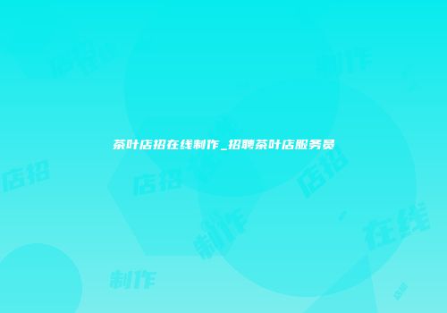 茶叶店招在线制作_招聘茶叶店服务员
