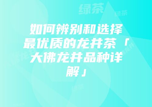 如何辨别和选择最优质的龙井茶「大佛龙井品种详解」