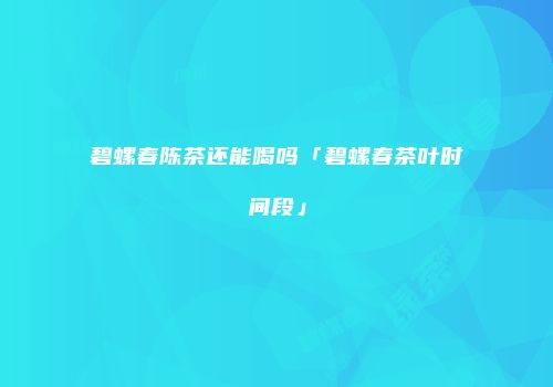 碧螺春陈茶还能喝吗「碧螺春茶叶时间段」