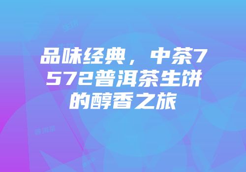 品味经典，中茶7572普洱茶生饼的醇香之旅