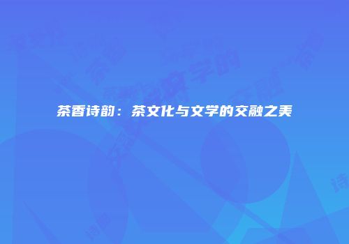 茶香诗韵：茶文化与文学的交融之美