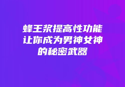 蜂王浆提高性功能让你成为男神女神的秘密武器