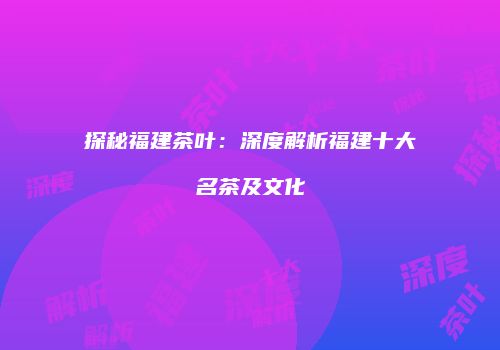 探秘福建茶叶：深度解析福建十大名茶及文化