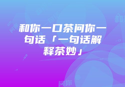 和你一口茶问你一句话「一句话解释茶妙」