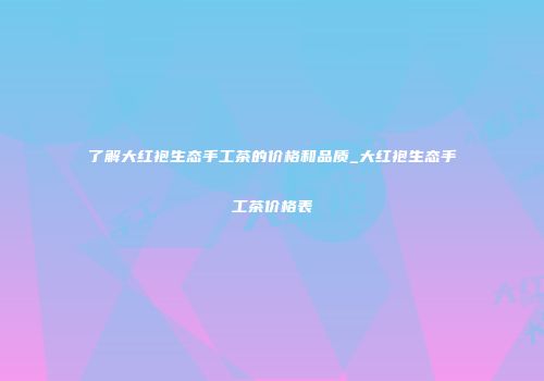 了解大红袍生态手工茶的价格和品质_大红袍生态手工茶价格表