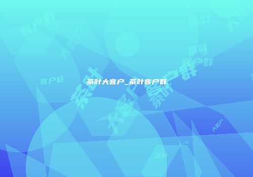 茶叶大客户_茶叶客户群