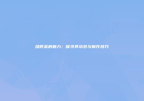 绿胖茶的魅力：探寻其功效与制作技巧