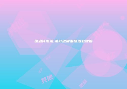 保温杯泡茶,茶叶放保温瓶泡会致癌