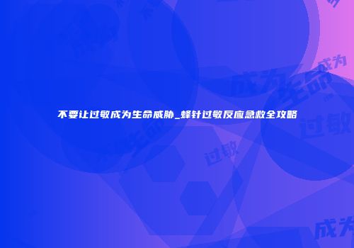 不要让过敏成为生命威胁_蜂针过敏反应急救全攻略