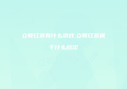 立顿红茶有什么功效,立顿红茶属于什么档次