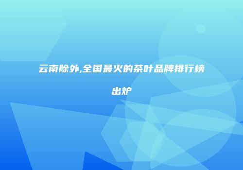 云南除外,全国最火的茶叶品牌排行榜出炉