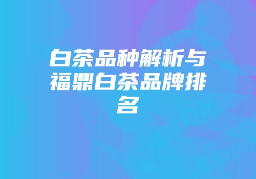 白茶品种解析与福鼎白茶品牌排名