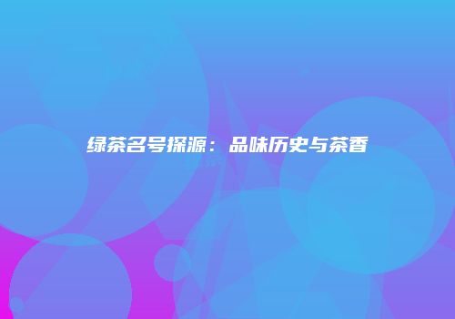 绿茶名号探源：品味历史与茶香