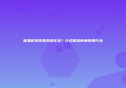 保温杯是否适合泡花茶？介绍保温杯的使用方法