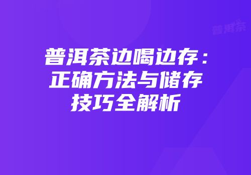 普洱茶边喝边存：正确方法与储存技巧全解析