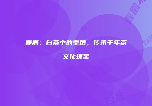 寿眉：白茶中的皇后，传承千年茶文化瑰宝