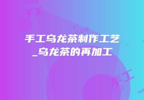 手工乌龙茶制作工艺_乌龙茶的再加工