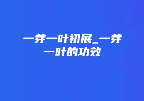一芽一叶初展_一芽一叶的功效