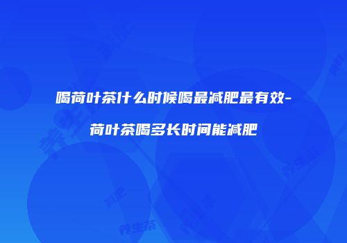 喝荷叶茶什么时候喝最减肥最有效-荷叶茶喝多长时间能减肥
