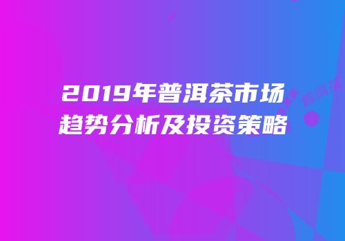 2019年普洱茶市场趋势分析及投资策略