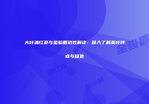 大叶滇红茶与金骏眉功效解读：深入了解茶叶特点与益处