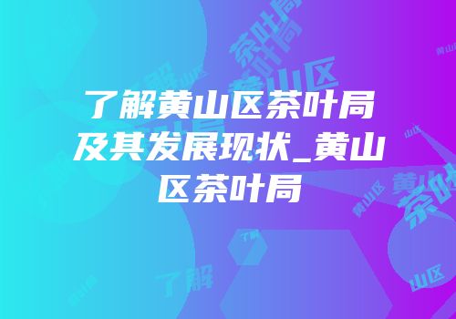 了解黄山区茶叶局及其发展现状_黄山区茶叶局