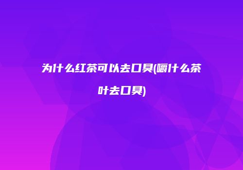 为什么红茶可以去口臭(嚼什么茶叶去口臭)