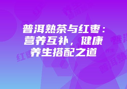 普洱熟茶与红枣：营养互补，健康养生搭配之道