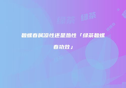 碧螺春属凉性还是热性「绿茶碧螺春功效」